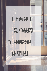 上海建工：副总裁周军因到龄退休辞职